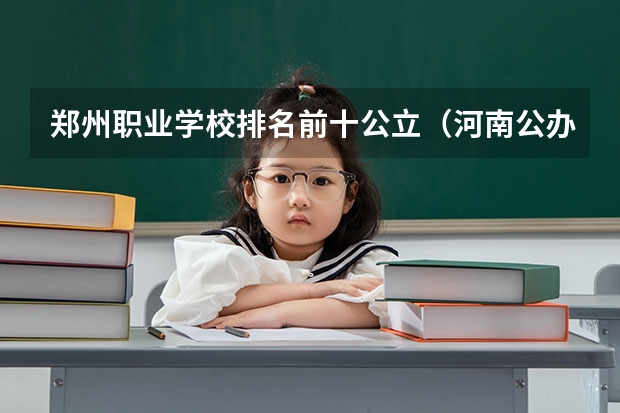 郑州职业学校排名前十公立（河南公办大专学校排名前十）
