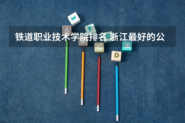 铁道职业技术学院排名 浙江最好的公办大专