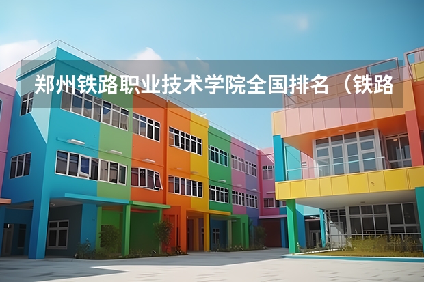 郑州铁路职业技术学院全国排名（铁路职业学校排名 前十名）