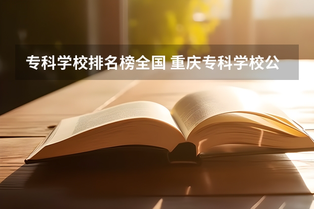 专科学校排名榜全国 重庆专科学校公办排名
