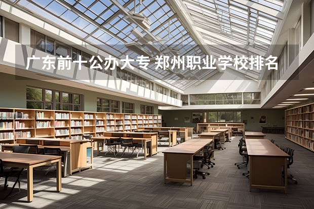 广东前十公办大专 郑州职业学校排名前十公立