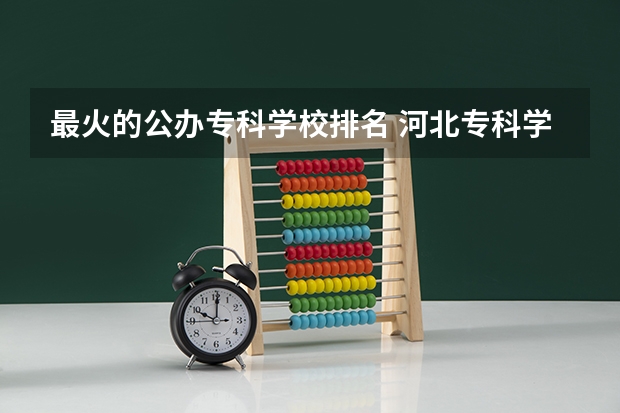 最火的公办专科学校排名 河北专科学校排名公办