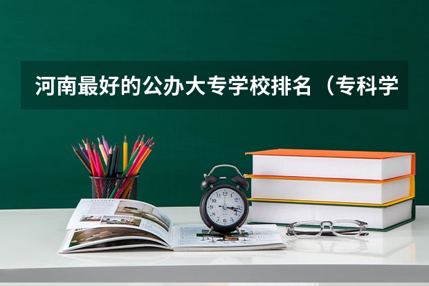 河南最好的公办大专学校排名（专科学校排名榜全国）