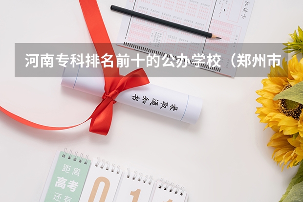 河南专科排名前十的公办学校（郑州市公办大专学校排名榜）