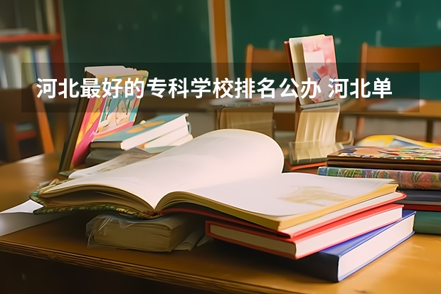 河北最好的专科学校排名公办 河北单招公办大专学校排名