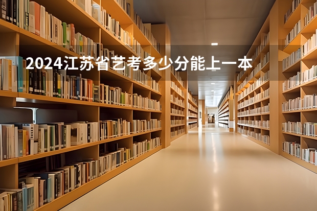 2024江苏省艺考多少分能上一本